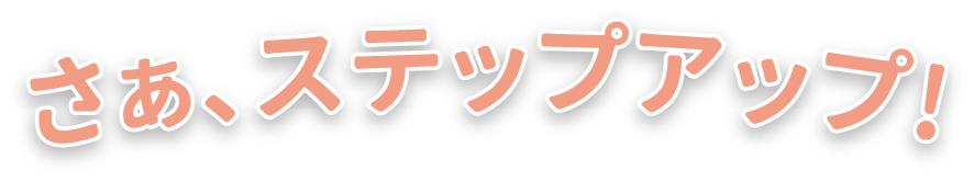 さぁ、ステップアップ